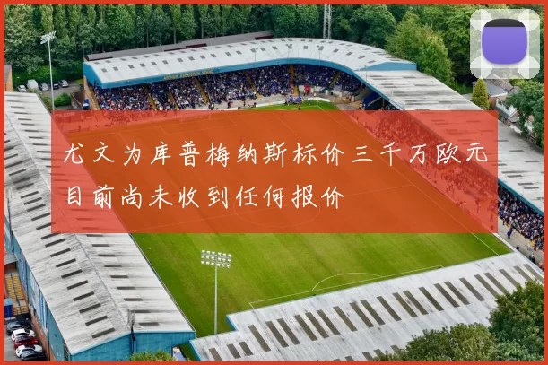 尤文为库普梅纳斯标价三千万欧元目前尚未收到任何报价