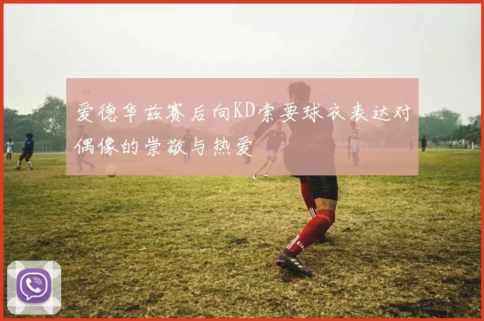爱德华兹赛后向KD索要球衣表达对偶像的崇敬与热爱