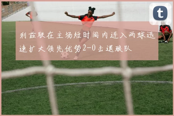 利兹联在主场短时间内连入两球迅速扩大领先优势2-0击退狼队