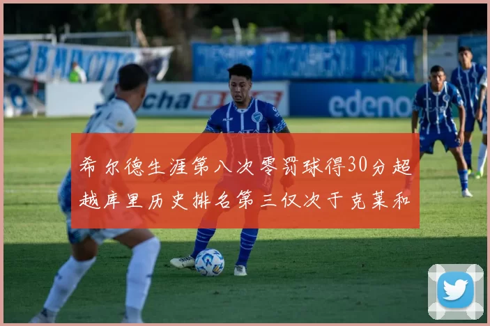 希尔德生涯第八次零罚球得30分超越库里历史排名第三仅次于克莱和CJ