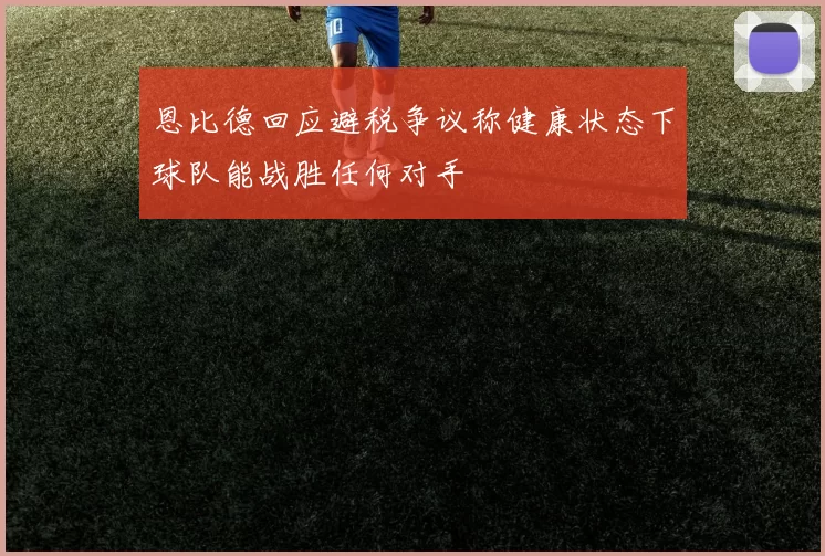 恩比德回应避税争议称健康状态下球队能战胜任何对手