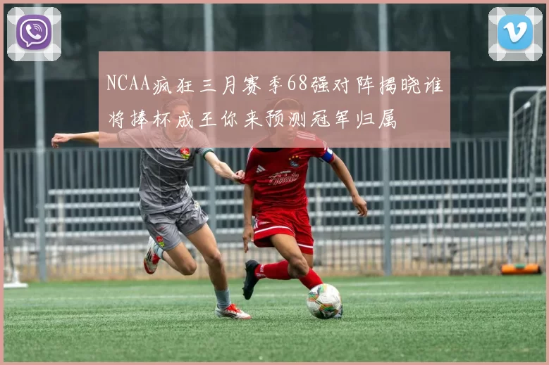 NCAA疯狂三月赛季68强对阵揭晓谁将捧杯成王你来预测冠军归属