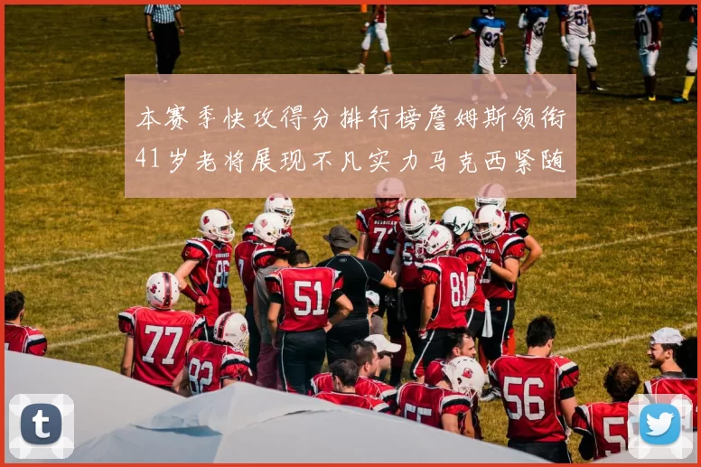 本赛季快攻得分排行榜詹姆斯领衔41岁老将展现不凡实力马克西紧随其后