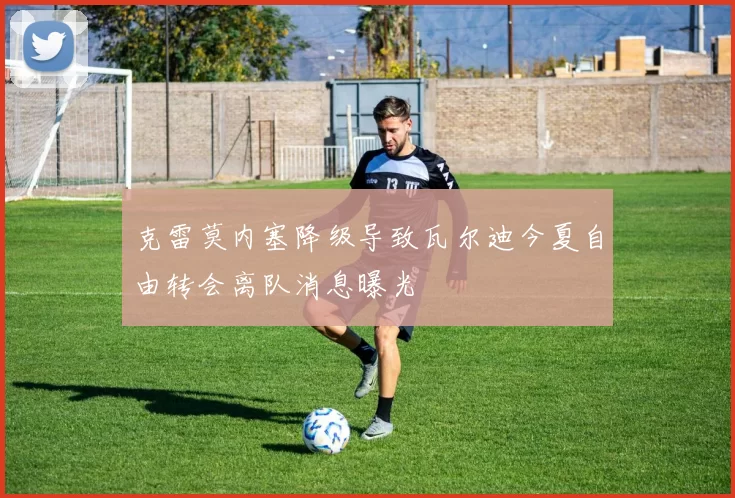 克雷莫内塞降级导致瓦尔迪今夏自由转会离队消息曝光