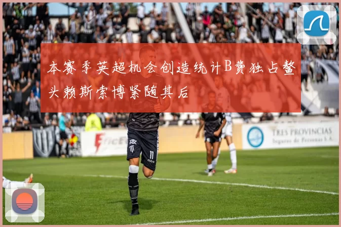 本赛季英超机会创造统计B费独占鳌头赖斯索博紧随其后