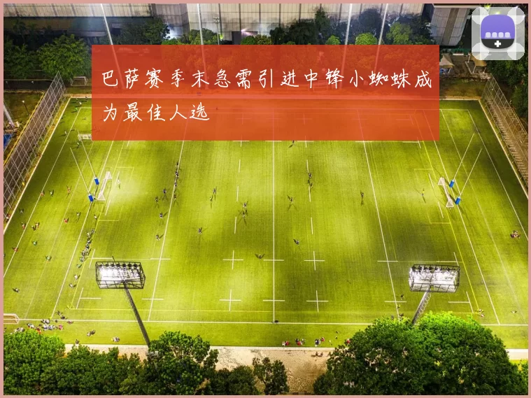 巴萨赛季末急需引进中锋小蜘蛛成为最佳人选