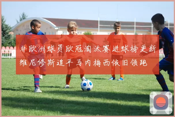 非欧洲球员欧冠淘汰赛进球榜更新维尼修斯追平马内梅西依旧领跑