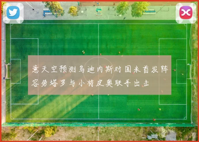 意天空预测乌迪内斯对国米首发阵容劳塔罗与小将皮奥联手出击