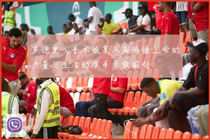 罗德里戈手术恢复八周感悟上帝的力量与生活的艰辛勇敢前行