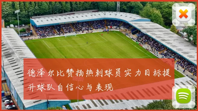 德泽尔比赞扬热刺球员实力目标提升球队自信心与表现