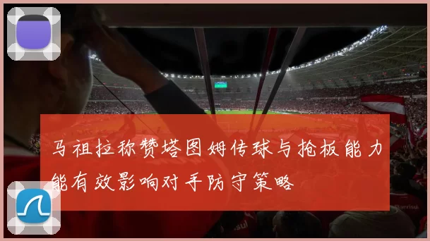马祖拉称赞塔图姆传球与抢板能力能有效影响对手防守策略