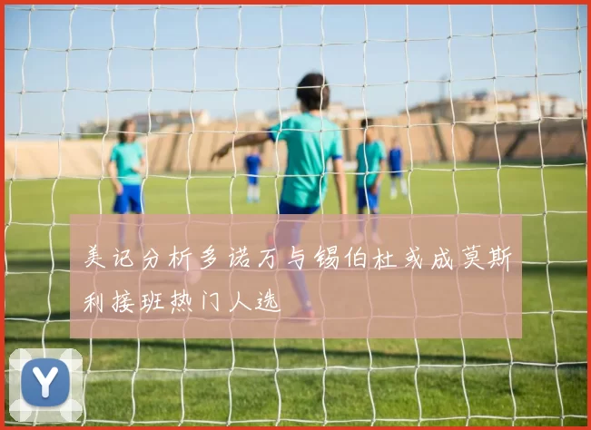 美记分析多诺万与锡伯杜或成莫斯利接班热门人选