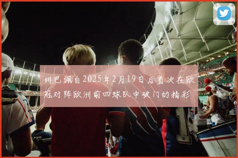 姆巴佩自2025年2月19日后首次在欧冠对阵欧洲前四球队中破门的精彩表现