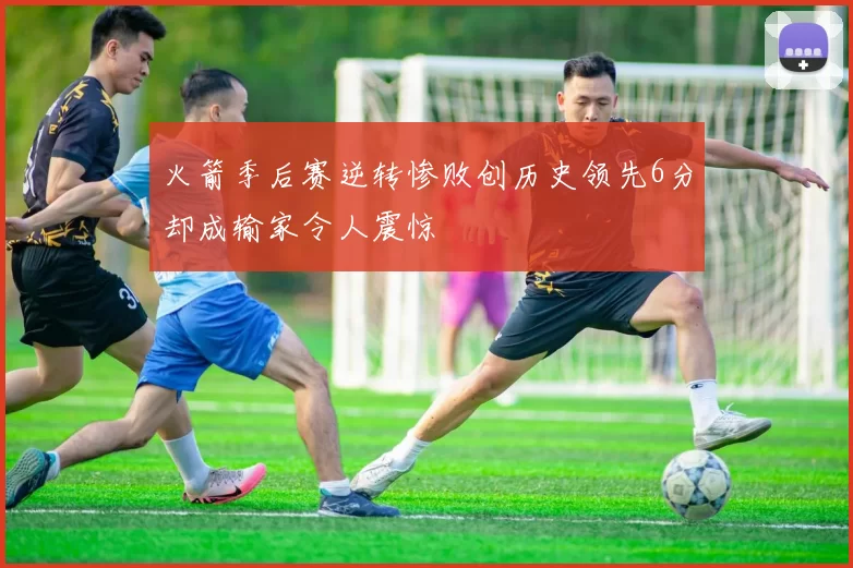 火箭季后赛逆转惨败创历史领先6分却成输家令人震惊