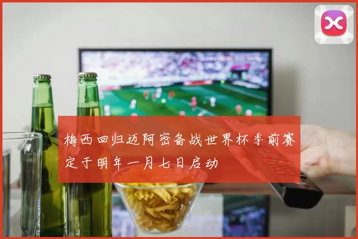 梅西回归迈阿密备战世界杯季前赛定于明年一月七日启动