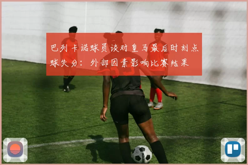 巴列卡诺球员谈对皇马最后时刻点球失分：外部因素影响比赛结果