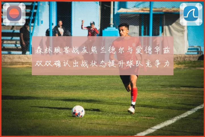 森林狼客战灰熊兰德尔与爱德华兹双双确认出战状态提升球队竞争力