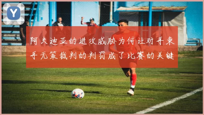 阿夫迪亚的进攻威胁为何让对手束手无策裁判的判罚成了比赛的关键因素