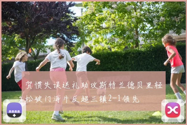 贺惯失误送礼助攻斯特兰德贝里轻松破门海牛反超三镇2-1领先