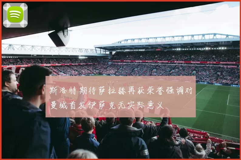 斯洛特期待萨拉赫再获荣誉强调对曼城首发伊萨克无实际意义