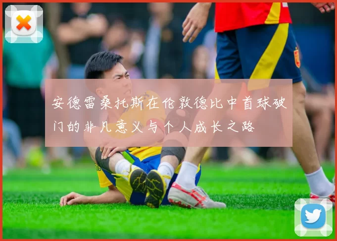 安德雷桑托斯在伦敦德比中首球破门的非凡意义与个人成长之路