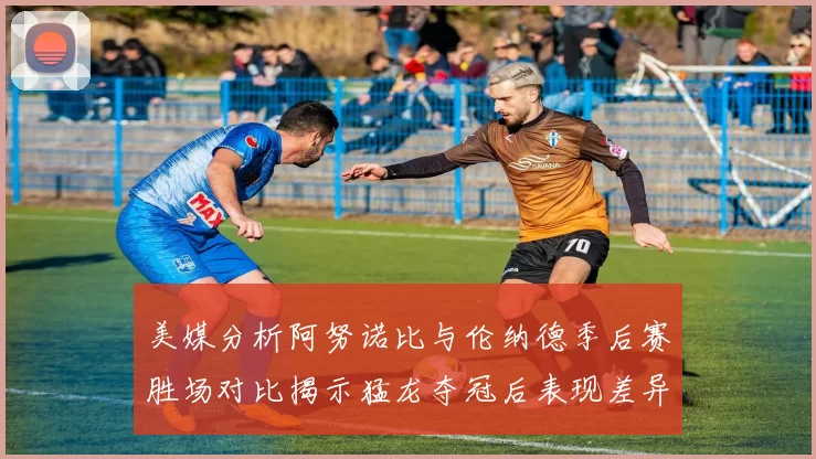 美媒分析阿努诺比与伦纳德季后赛胜场对比揭示猛龙夺冠后表现差异