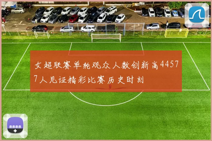 女超联赛单轮观众人数创新高44577人见证精彩比赛历史时刻